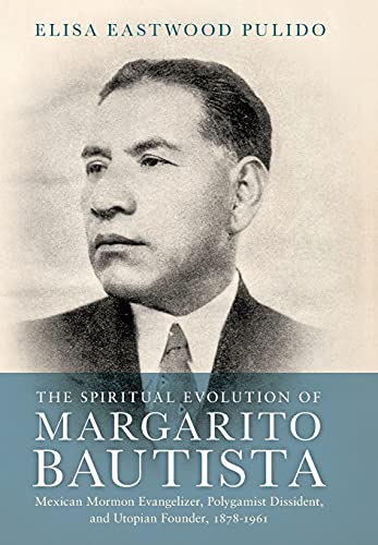 Book The Spiritual Evolution of Margarito Bautista: Mexican Mormon Evangelizer, Polygamist Dissident, and Utopian Founder, 1878-1961 free