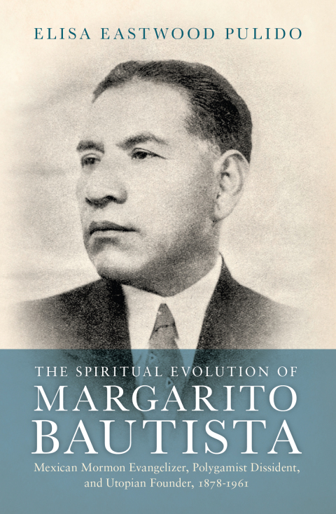 Book The Spiritual Evolution of Margarito Bautista: Mexican Mormon Evangelizer, Polygamist Dissident, and Utopian Founder, 1878-1961 free