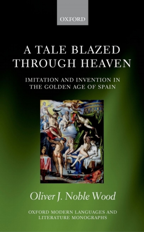 Book A Tale Blazed Through Heaven: Imitation and Invention in the Golden Age of Spain (Oxford Modern Languages and Literature Monographs) free
