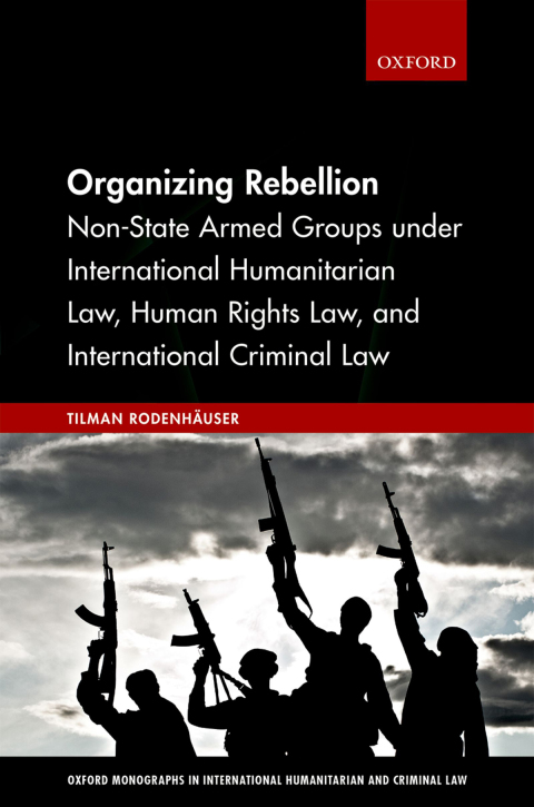 Book Organizing Rebellion: Non-State Armed Groups under International Humanitarian Law, Human Rights Law, and International Criminal Law (Oxford Monographs in International Humanitarian & Criminal Law) free