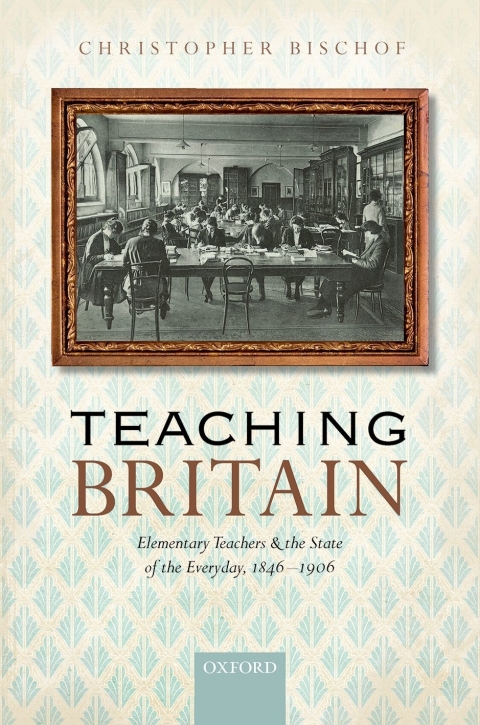 Book Teaching Britain: Elementary Teachers and the State of the Everyday, 1846-1906 free