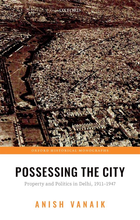 Book Possessing the City: Property and Politics in Delhi, 1911-1947 (Oxford Historical Monographs) free