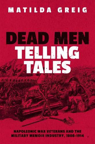 Book Dead Men Telling Tales: Napoleonic War Veterans and the Military Memoir Industry, 1808-1914 free