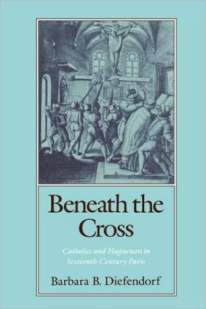 Book Beneath the Cross: Catholics and Huguenots in Sixteenth-Century Paris free