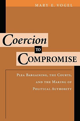 Book Coercion to Compromise: Plea Bargaining, the Courts, and the Making of Political Authority (Oxford Socio-Legal Studies) free