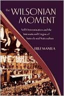 Book The Wilsonian Moment: Self-Determination and the International Origins of Anticolonial Nationalism free