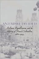 Book An Empire Divided: Religion, Republicanism, and the Making of French Colonialism, 1880-1914 free