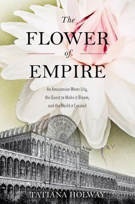 Book The Flower of Empire: An Amazonian Water Lily, The Quest to Make it Bloom, and the World it Created free