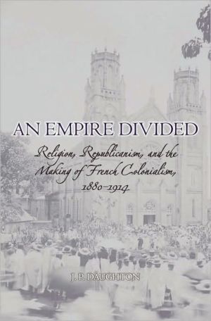 Book An Empire Divided: Religion, Republicanism, and the Making of French Colonialism, 1880-1914 free