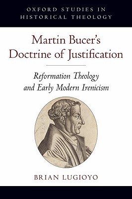 Book Martin Bucer's Doctrine of Justification: Reformation Theology and Early Modern Irenicism (Oxford Studies in Historical Theology) free