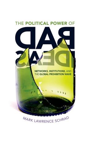 Book The Political Power of Bad Ideas: Networks, Institutions, and the Global Prohibition Wave free