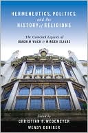 Book Hermeneutics, Politics, and the History of Religions: The Contested Legacies of Joachim Wach and Mircea Eliade free
