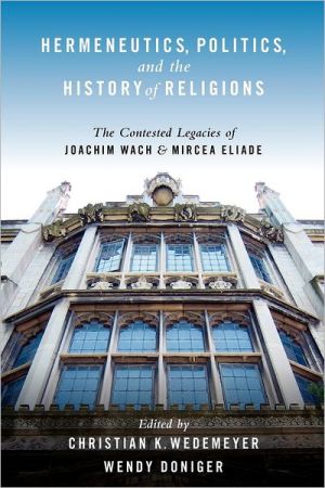 Book Hermeneutics, Politics, and the History of Religions: The Contested Legacies of Joachim Wach and Mircea Eliade free