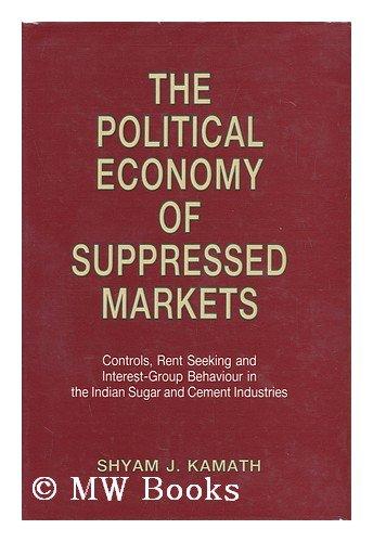 Book The Political Economy of Suppressed Markets : Controls, Rent Seeking, and Interest-Group Behaviour in the Indian Sugar and Cement Industries / Shyam J. Kamath free