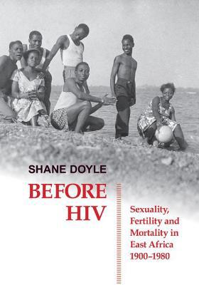 Book Before HIV: Sexuality, Fertility and Mortality in East Africa, 1900-1980 (British Academy Postdoctoral Fellowship Monographs) free