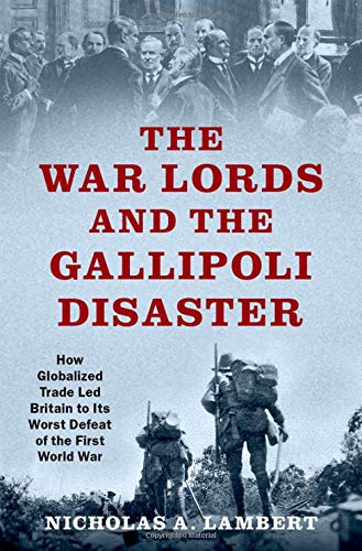 Book The War Lords and the Gallipoli Disaster: How Globalized Trade Led Britain to Its Worst Defeat of the First World War (OXFORD STUDIES IN INTL HISTORY SERIES) free