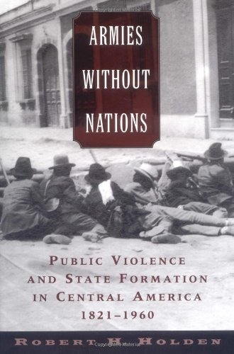 Book Armies without Nations: Public Violence and State Formation in Central America, 1821-1960 free