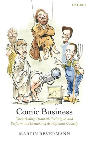 Book Comic Business: Theatricality, Dramatic Technique, and Performance Contexts of Aristophanic Comedy free