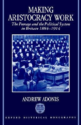 Book Making Aristocracy Work: The Peerage and the Political System in Britain, 1884-1914 free
