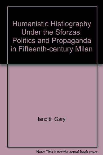 Book Humanistic Historiography Under The Sforzas: Politics And Propaganda In Fifteenth-century Milan free