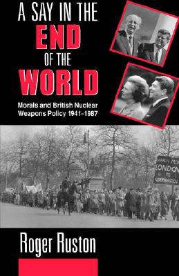 Book A Say in the End of the World: Morals and British Nuclear Weapons Policy, 1941-1987 free