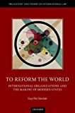 Book To Reform the World: International Organizations and the Making of Modern States (History and Theory of International Law) free