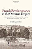 Book French Revolutionaries in the Ottoman Empire: Political Culture, Diplomacy, and the Limits of Universal Revolution, 1792-1798 free