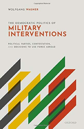 Book The Democratic Politics of Military Interventions: Political Parties, Contestation, and Decisions to Use Force Abroad free