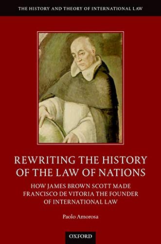 Book Rewriting the History of the Law of Nations: How James Brown Scott Made Francisco de Vitoria the Founder of International Law (The History and Theory of International Law) free