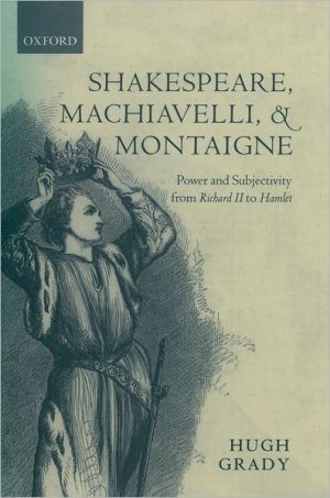 Book Shakespeare, Machiavelli, and Montaigne: Power and Subjectivity from Richard II to Hamlet free
