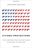 Book Citizen-Protectors: The Everyday Politics of Guns in an Age of Decline free