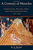 Book A Century of Miracles: Christians, Pagans, Jews, and the Supernatural, 312-410 free