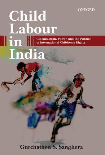Book Child Labour in India: Globalization, Power, and the Politics of International Children's Rights free