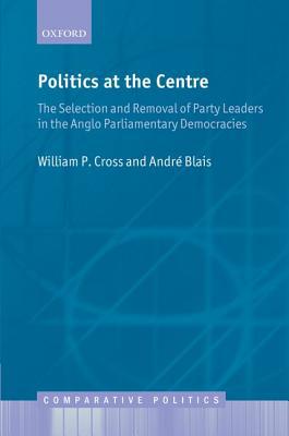 Book Politics at the Centre: The Selection and Removal of Party Leaders in the Anglo Parliamentary Democracies (Comparative Politics) free