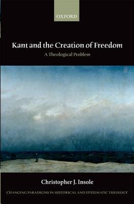 Book Kant and the Creation of Freedom: A Theological Problem (Changing Paradigms in Historical and Systematic Theology) free