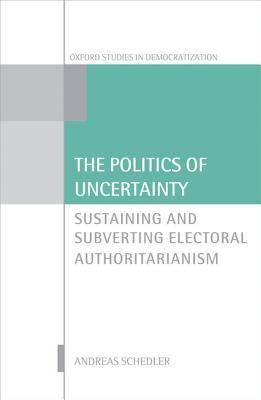 Book The Politics of Uncertainty: Sustaining and Subverting Electoral Authoritarianism (Oxford Studies in Democratization) free