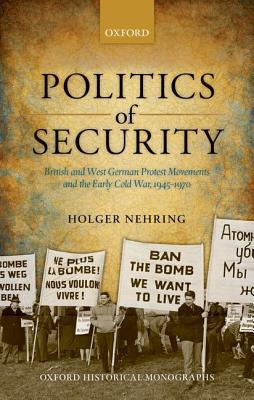 Book Politics of Security: British and West German Protest Movements and the Early Cold War, 1945-1970 (Oxford Historical Monographs) free