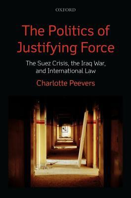 Book The Politics of Justifying Force: The Suez Crisis, the Iraq War, and International Law free