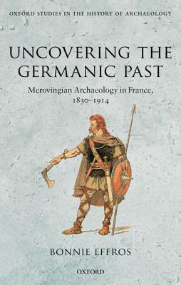 Book Uncovering the Germanic Past: Merovingian Archaeology in France, 1830-1914 (Oxford Studies in the History of Archaeology) free