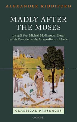 Book Madly after the Muses: Bengali Poet Michael Madhusudan Datta and his Reception of the Graeco-Roman Classics (Classical Presences) free