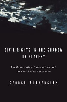 Book Civil Rights in the Shadow of Slavery: The Constitution, Common Law, and the Civil Rights Act of 1866 free