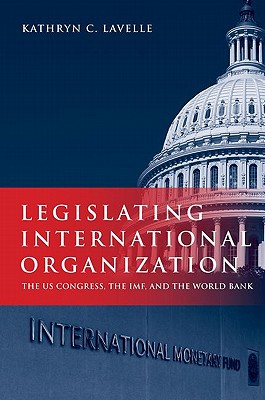 Book Legislating International Organization: The US Congress, the IMF, and the World Bank free