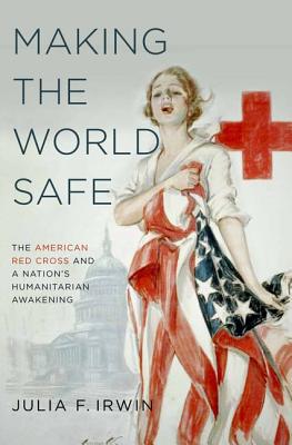 Book Making the World Safe: The American Red Cross and a Nation's Humanitarian Awakening free