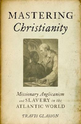 Book Mastering Christianity: Missionary Anglicanism and Slavery in the Atlantic World free