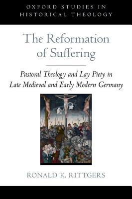 Book The Reformation of Suffering: Pastoral Theology and Lay Piety in Late Medieval and Early Modern Germany (Oxford Studies in Historical Theology) free