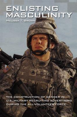 Book Enlisting Masculinity: The Construction of Gender in US Military Recruiting Advertising during the All-Volunteer Force (Oxford Studies in Gender and International Relations) free