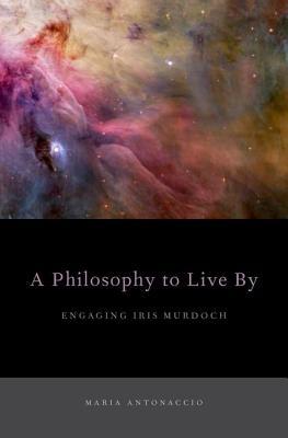 Book A Philosophy to Live By: Engaging Iris Murdoch free