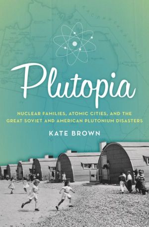 Book Plutopia: Nuclear Families, Atomic Cities, and the Great Soviet and American Plutonium Disasters free