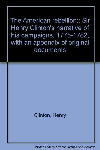 Book The American Rebellion: Sir Henry Clinton&#39;s Narrative of His Campaigns, 1775-1782, with an Appendix of Original Documents free
