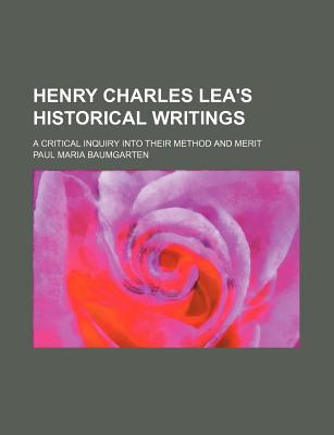 Book Henry Charles Lea's Historical Writings; A Critical Inquiry Into Their Method And Merit free